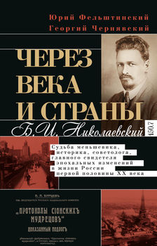 Через века и страны. Б. И. Николаевский. Судьба меньшевика, историка, советолога, главного свидетеля эпохальных изменений в жизни России первой половины XX века 