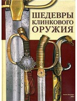 Шедевры и раритеты клинкового оружия из фондов музеев Санкт-Петербурга, художественных мастерских и частных коллекций. Каталог