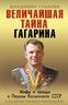 Величайшая тайна Гагарина. Мифы и правда о Первом космонавте СССР