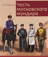 Честь московского мундира. Военная и гражданская форменная одежда первопрестольной столицы второй половины XIX - начала ХХ века