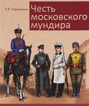 Честь московского мундира. Военная и гражданская форменная одежда первопрестольной столицы второй половины XIX - начала ХХ века