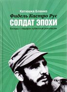 Фидель Кастро Рус. Солдат Эпохи. Беседы с лидером кубинской революции