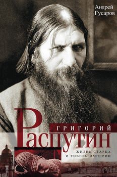 Григорий Распутин. Жизнь старца и гибель империи