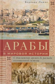 Арабы в мировой истории. С доисламских времен до распада колониальной системы
