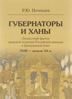 Губернаторы и ханы. Личностный фактор правовой политики Российской империи в Центральной Азии. XVIII - начало ХХ в.