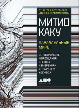 Параллельные миры. Об устройстве мироздания, высших измерениях и будущем космоса