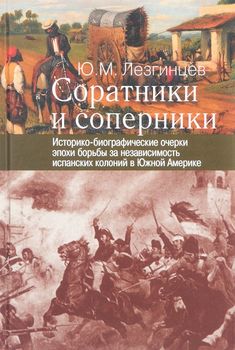 Соратники и соперники. Историко-биографические очерки эпохи борьбы за независимость испанских колоний в Южной Америке