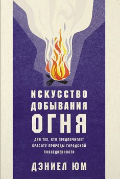 Искусство добывания огня. Для тех, кто предпочитает красоту природы городской повседневности