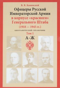 Офицеры Русской Императорской Армии в корпусе "красного" Генерального Штаба. 1918-1945 гг. Биографический справочник. Том 1. А-Ж