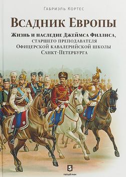 Всадник Европы. Жизнь и наследие Джеймса Филлиса, старшего преподавателя Офицерской кавалерийской школы Санкт-Петербурга
