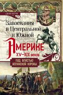 Завоевания в Центральной и Южной Америке XV-XIX веков. Под властью испанской короны