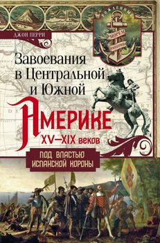 Завоевания в Центральной и Южной Америке XV-XIX веков. Под властью испанской короны