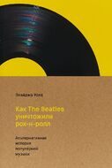 Как The Beatles уничтожили рок-н-ролл. Альтернативная история популярной музыки