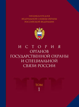 Энциклопедия Федеральной службы охраны Российской Федерации. Т. 1. История органов государственной охраны и специальной связи