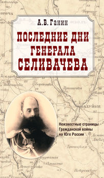 Последние дни генерала Селивачева: Неизвестные страницы Гражданской войны на Юге России