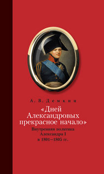 Дней Александровых прекрасное начало: Внутренняя политика Александра I в 1801-1805 гг.