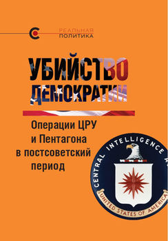 Убийство демократии: операции ЦРУ и Пентагона в постсоветский период. Сборник статей международного авторского коллектива
