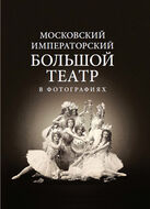 Московский Императорский Большой театр в фотографиях: 1860–1917. Из коллекции музея Большого театра