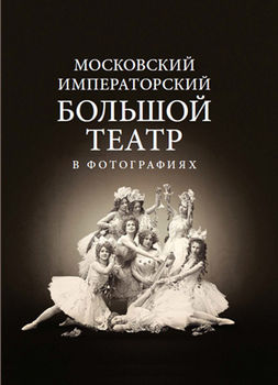 Московский Императорский Большой театр в фотографиях: 1860–1917. Из коллекции музея Большого театра