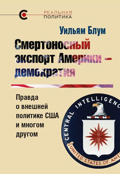 Смертоносный экспорт Америки — демократия. Правда о внешней политике США и многом другом
