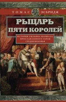 Рыцарь пяти королей. История Уильяма Маршала, прославленного героя Средневековья