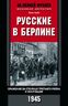 Русские в Берлине. Сражения за столицу и оккупация. 1945