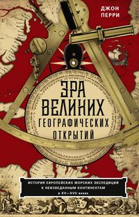 Эра великих географических открытий. История европейских морских экспедиций к неизведанным континентамв XV—XVII веках