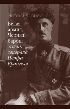 Белая армия, черный барон: жизнь генерала Петра Врангеля