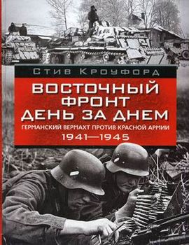 Восточный фронт день за днем. Германский вермахт против Красной армии. 1941-1945