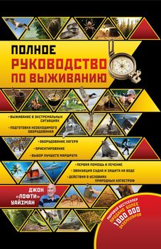 Полное руководство по выживанию в экстремальных ситуациях: в дикой природе, на суше, на море