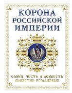 Корона российской империи. Слава, честь и доблесть династии Романовых