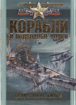 Корабли и подводные лодки. Величайшие битвы, самые известные флотоводцы