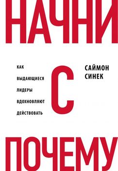 Начни с "Почему?" Как выдающиеся лидеры вдохновляют действовать