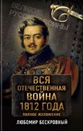 Вся Отечественная война 1812 года. Самое полное изложение