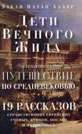 Дети Вечного Жида, или Увлекательное путешествие по Средневековью. 19 рассказов странствующих еврейских ученых, купцов, послов и паломников