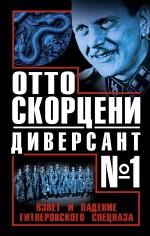 Отто Скорцени – диверсант № 1. Взлет и падение гитлеровского спецназа