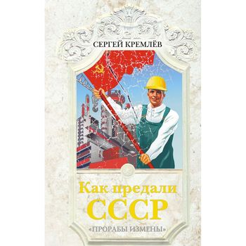 Как предали СССР. «Прорабы измены»
