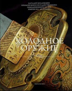 Холодное оружие. Каталог коллекции Приморского государственного объединенного музея имени В. К. Арсеньева