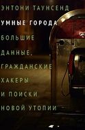 Умные города. Большие данные,гражданские хакеры и поиски новой утопии
