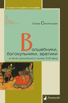 Волшебники, богохульники, еретики в сетях российского сыска XVIII века Волшебники, богохульники, еретики в сетях российского сыска XVIII века